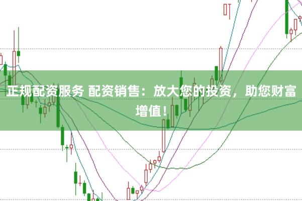 正规配资服务 配资销售：放大您的投资，助您财富增值！