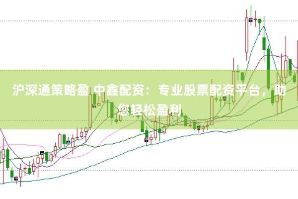 沪深通策略盈 中鑫配资：专业股票配资平台，助您轻松盈利