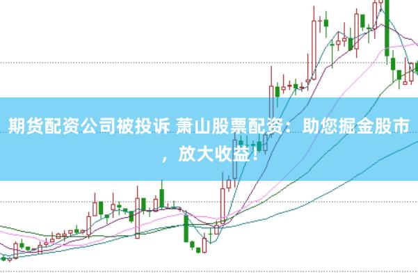 期货配资公司被投诉 萧山股票配资：助您掘金股市，放大收益！