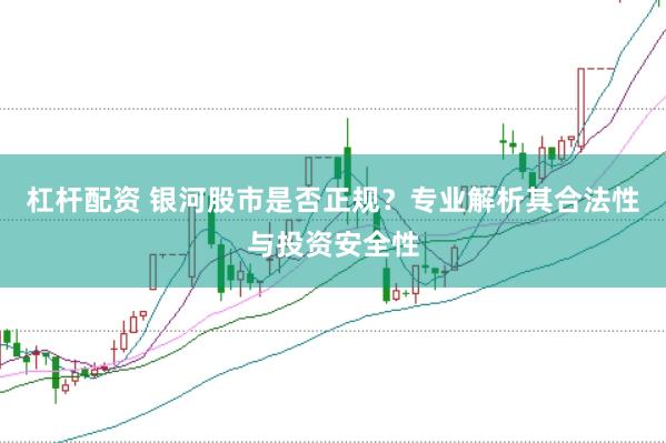 杠杆配资 银河股市是否正规？专业解析其合法性与投资安全性