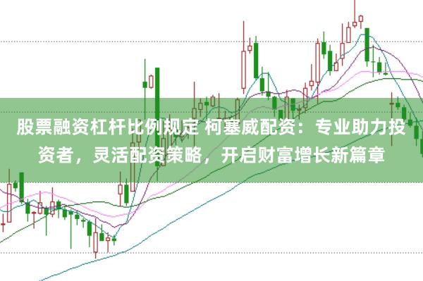 股票融资杠杆比例规定 柯塞威配资：专业助力投资者，灵活配资策略，开启财富增长新篇章