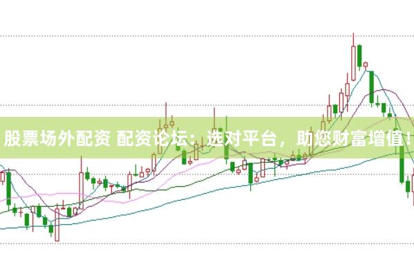 股票场外配资 配资论坛：选对平台，助您财富增值！