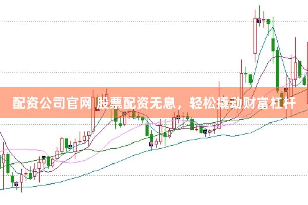 配资公司官网 股票配资无息，轻松撬动财富杠杆