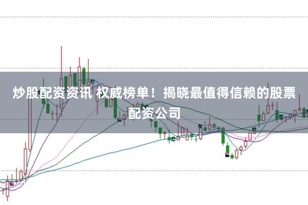 炒股配资资讯 权威榜单！揭晓最值得信赖的股票配资公司