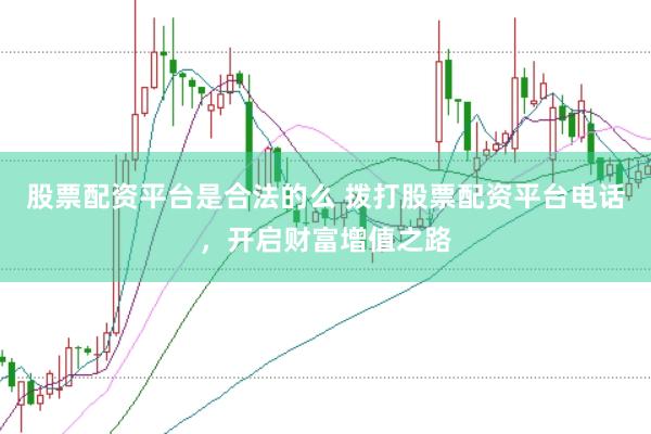 股票配资平台是合法的么 拨打股票配资平台电话，开启财富增值之路