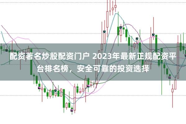 配资著名炒股配资门户 2023年最新正规配资平台排名榜，安全可靠的投资选择