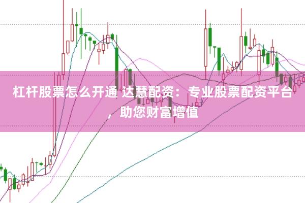 杠杆股票怎么开通 达慧配资：专业股票配资平台，助您财富增值