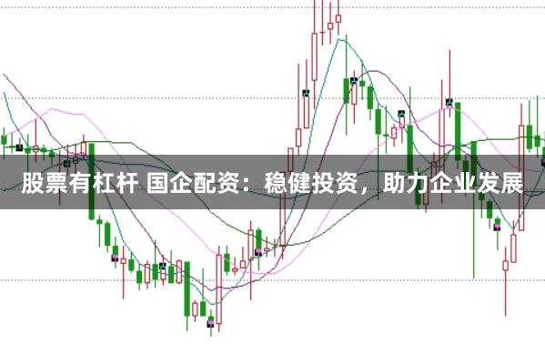 股票有杠杆 国企配资：稳健投资，助力企业发展