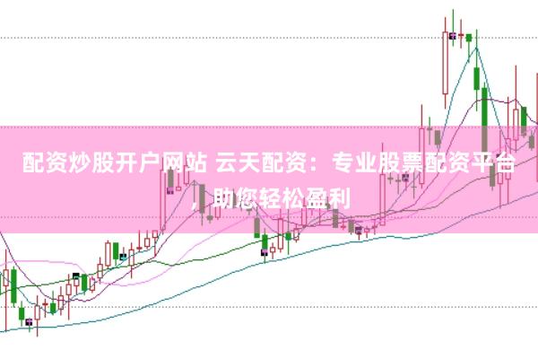 配资炒股开户网站 云天配资：专业股票配资平台，助您轻松盈利