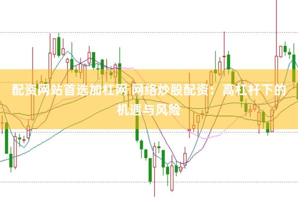 配资网站首选加杠网 网络炒股配资：高杠杆下的机遇与风险