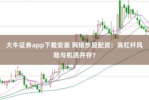 大牛证券app下载安装 网络炒股配资：高杠杆风险与机遇并存？