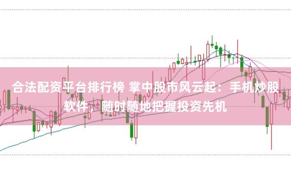 合法配资平台排行榜 掌中股市风云起：手机炒股软件，随时随地把握投资先机