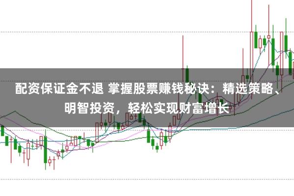 配资保证金不退 掌握股票赚钱秘诀：精选策略、明智投资，轻松实现财富增长