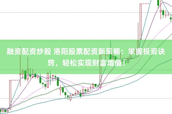 融资配资炒股 洛阳股票配资新策略：掌握投资诀窍，轻松实现财富增值！