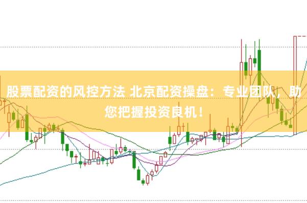股票配资的风控方法 北京配资操盘：专业团队，助您把握投资良机！