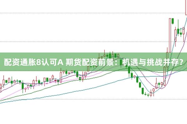 配资通胀8认可A 期货配资前景：机遇与挑战并存？
