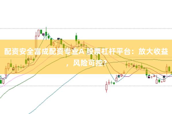 配资安全富成配资专业A 股票杠杆平台：放大收益，风险可控？