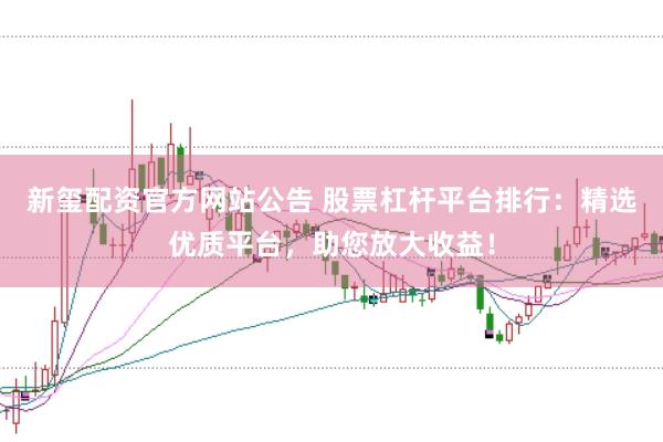新玺配资官方网站公告 股票杠杆平台排行：精选优质平台，助您放大收益！