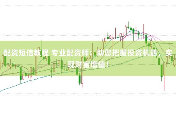 配资短信教程 专业配资师：助您把握投资机遇，实现财富增值！