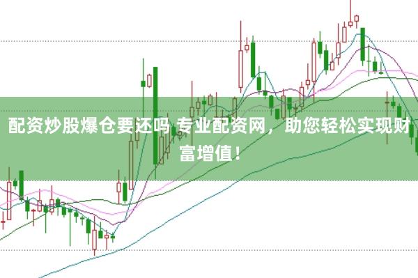 配资炒股爆仓要还吗 专业配资网，助您轻松实现财富增值！