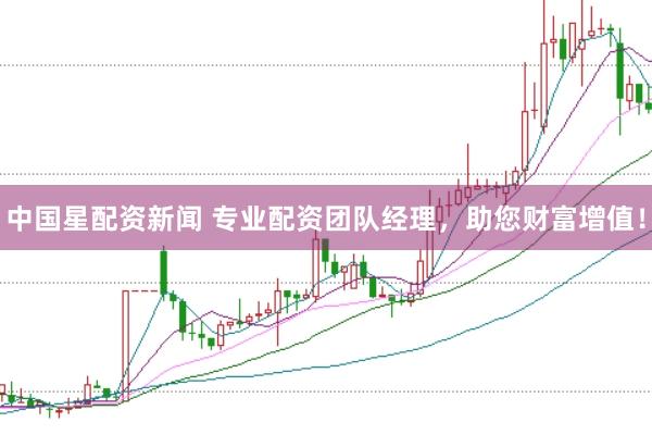 中国星配资新闻 专业配资团队经理，助您财富增值！