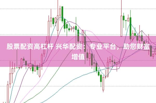 股票配资高杠杆 兴华配资：专业平台，助您财富增值
