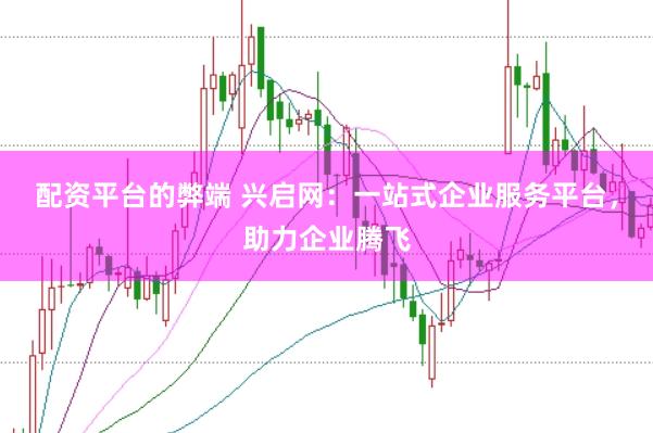 配资平台的弊端 兴启网：一站式企业服务平台，助力企业腾飞