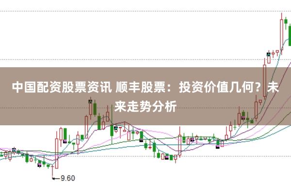 中国配资股票资讯 顺丰股票：投资价值几何？未来走势分析