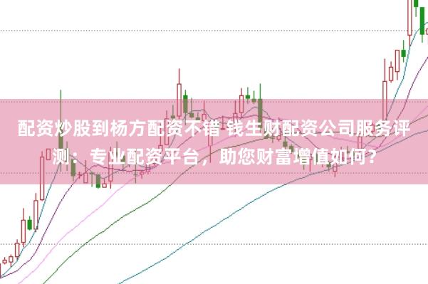 配资炒股到杨方配资不错 钱生财配资公司服务评测：专业配资平台，助您财富增值如何？