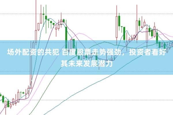 场外配资的共犯 百度股票走势强劲，投资者看好其未来发展潜力