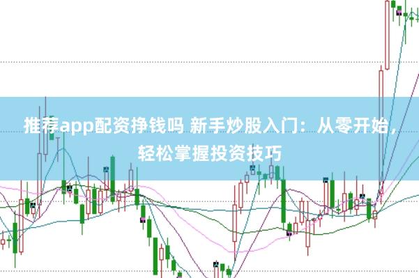 推荐app配资挣钱吗 新手炒股入门：从零开始，轻松掌握投资技巧