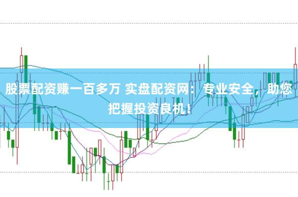 股票配资赚一百多万 实盘配资网：专业安全，助您把握投资良机！