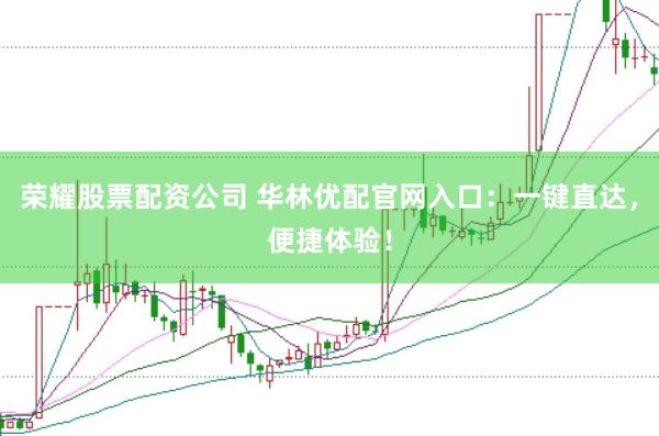 荣耀股票配资公司 华林优配官网入口：一键直达，便捷体验！