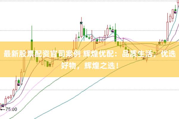 最新股票配资官司案例 辉煌优配：品质生活，优选好物，辉煌之选！