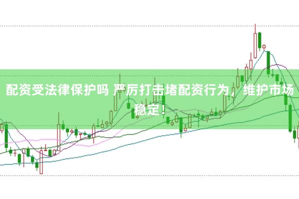 配资受法律保护吗 严厉打击堵配资行为，维护市场稳定！
