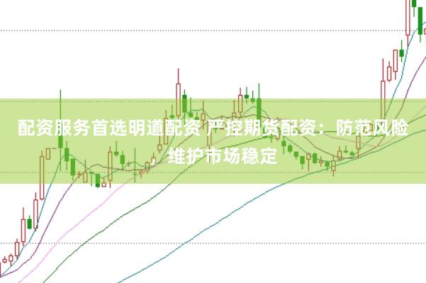 配资服务首选明道配资 严控期货配资：防范风险，维护市场稳定