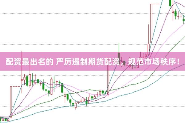 配资最出名的 严厉遏制期货配资，规范市场秩序！