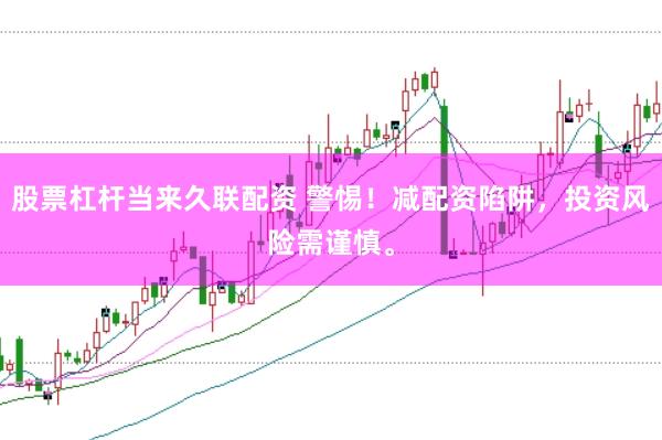 股票杠杆当来久联配资 警惕！减配资陷阱，投资风险需谨慎。