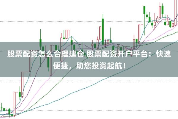 股票配资怎么合理建仓 股票配资开户平台：快速便捷，助您投资起航！