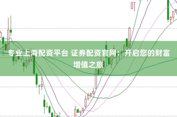 专业上海配资平台 证券配资官网：开启您的财富增值之旅