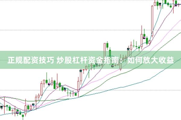 正规配资技巧 炒股杠杆资金指南：如何放大收益