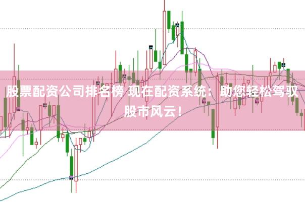 股票配资公司排名榜 现在配资系统：助您轻松驾驭股市风云！