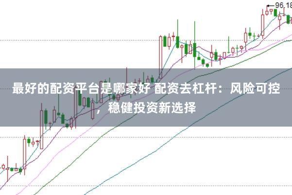 最好的配资平台是哪家好 配资去杠杆：风险可控，稳健投资新选择