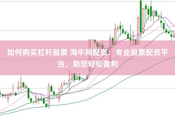 如何购买杠杆股票 淘牛网配资：专业股票配资平台，助您轻松盈利