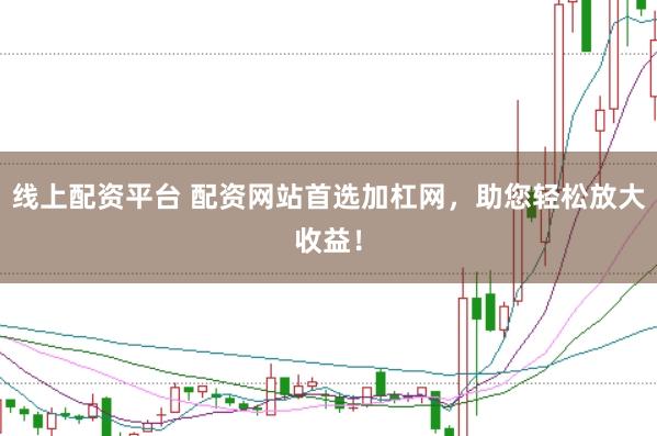 线上配资平台 配资网站首选加杠网，助您轻松放大收益！