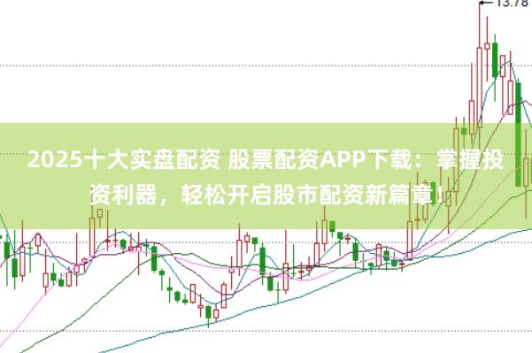 2025十大实盘配资 股票配资APP下载：掌握投资利器，轻松开启股市配资新篇章！