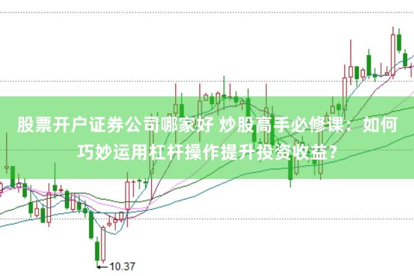 股票开户证券公司哪家好 炒股高手必修课：如何巧妙运用杠杆操作提升投资收益？