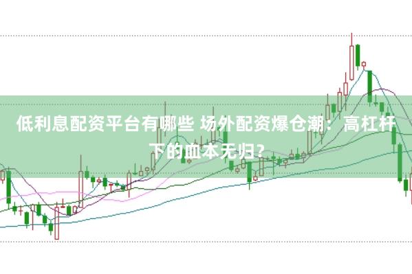 低利息配资平台有哪些 场外配资爆仓潮：高杠杆下的血本无归？