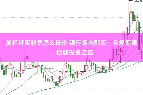 加杠杆买股票怎么操作 银行场内配资：合规渠道，稳健投资之选