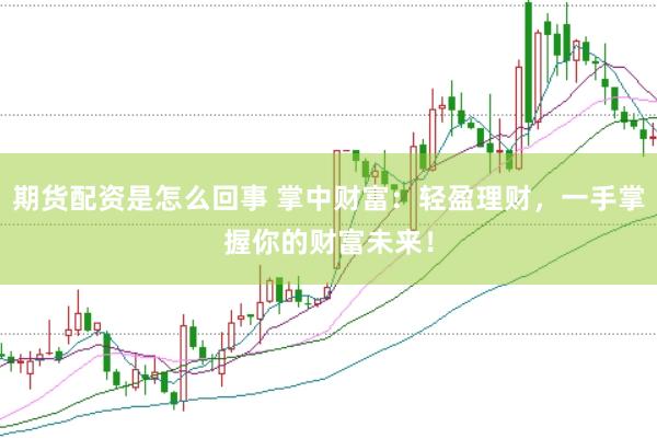 期货配资是怎么回事 掌中财富：轻盈理财，一手掌握你的财富未来！